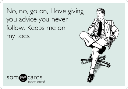 someecards.com - No, no, go on, I love giving you advice you never follow. Keeps me on my toes.