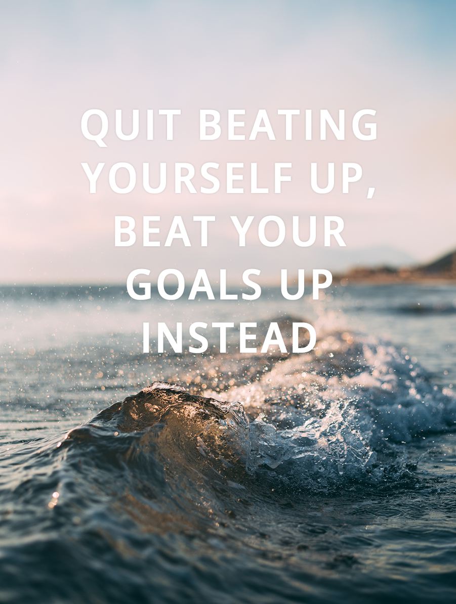 Quit beating yourself up, beat your goals up instead.